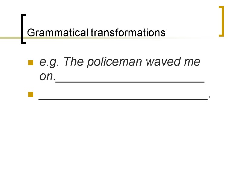 Grammatical transformations e.g. The policeman waved me on.______________________ _________________________.
